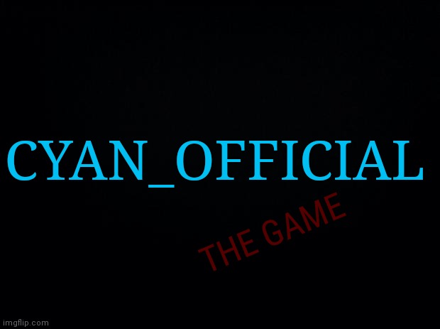 Releasing sooner | CYAN_OFFICIAL; THE GAME | image tagged in black background | made w/ Imgflip meme maker