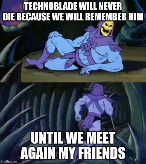 Skeletor disturbing facts | TECHNOBLADE WILL NEVER DIE BECAUSE WE WILL REMEMBER HIM; UNTIL WE MEET AGAIN MY FRIENDS | image tagged in skeletor disturbing facts | made w/ Imgflip meme maker