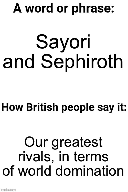 S m t h random | Sayori and Sephiroth Our greatest rivals, in terms of world domination | image tagged in how british people say it | made w/ Imgflip meme maker