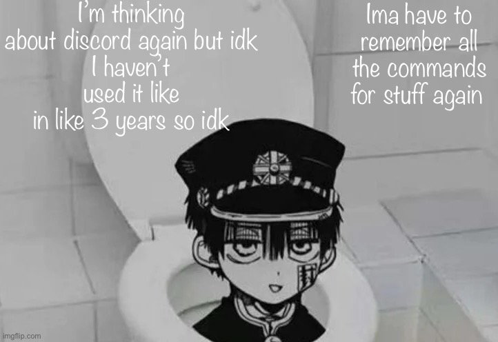 Hanako kun in Toilet | I’m thinking about discord again but idk
I haven’t used it like in like 3 years so idk; Ima have to remember all the commands for stuff again | image tagged in hanako kun in toilet | made w/ Imgflip meme maker