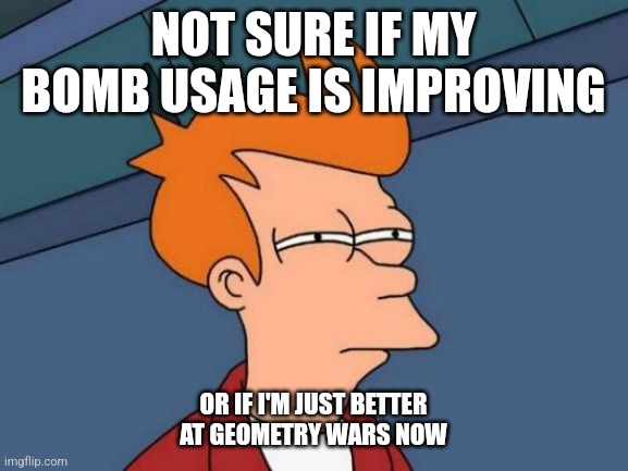 Geometry wars improvement! | NOT SURE IF MY BOMB USAGE IS IMPROVING; OR IF I'M JUST BETTER AT GEOMETRY WARS NOW | image tagged in memes,futurama fry,xbox | made w/ Imgflip meme maker
