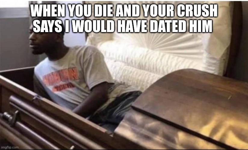 WHEN YOU DIE AND YOUR CRUSH SAYS I WOULD HAVE DATED HIM | made w/ Imgflip meme maker