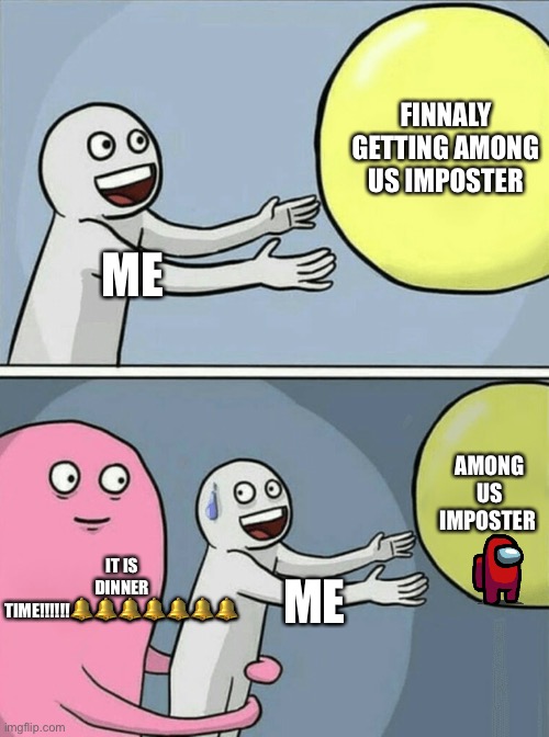 Nooooooooooooooooooooooooo | FINNALY GETTING AMONG US IMPOSTER; ME; AMONG US IMPOSTER; IT IS DINNER TIME!!!!!!🔔🔔🔔🔔🔔🔔🔔; ME | image tagged in memes,running away balloon | made w/ Imgflip meme maker