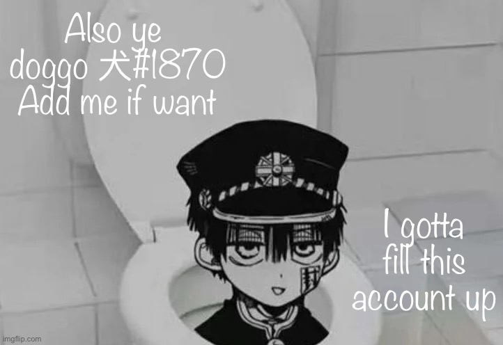 doggo 犬#1870 Jus copy it | Also ye 
doggo 犬#1870
Add me if want; I gotta fill this account up | image tagged in hanako kun in toilet | made w/ Imgflip meme maker