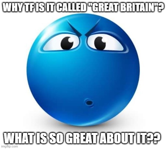 Blue guy question | WHY TF IS IT CALLED "GREAT BRITAIN"? WHAT IS SO GREAT ABOUT IT?? | image tagged in blue guy question | made w/ Imgflip meme maker