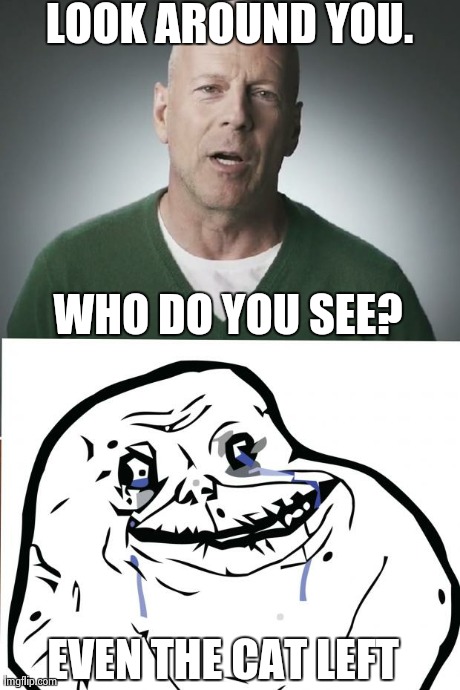 LOOK AROUND YOU. WHO DO YOU SEE? EVEN THE CAT LEFT | image tagged in AdviceAnimals | made w/ Imgflip meme maker
