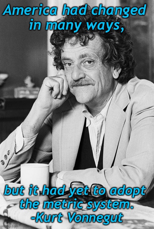 Kurt Vonnegut | America had changed 
in many ways, but it had yet to adopt 
the metric system.
-Kurt Vonnegut | image tagged in kurt vonnegut | made w/ Imgflip meme maker