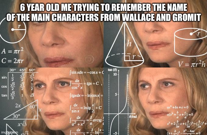 Calculating meme | 6 YEAR OLD ME TRYING TO REMEMBER THE NAME OF THE MAIN CHARACTERS FROM WALLACE AND GROMIT | image tagged in calculating meme | made w/ Imgflip meme maker