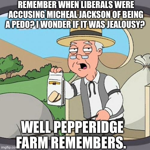 Pepperidge Farm Remembers Meme | REMEMBER WHEN LIBERALS WERE ACCUSING MICHEAL JACKSON OF BEING A PEDO? I WONDER IF IT WAS JEALOUSY? WELL PEPPERIDGE FARM REMEMBERS. | image tagged in memes,pepperidge farm remembers | made w/ Imgflip meme maker