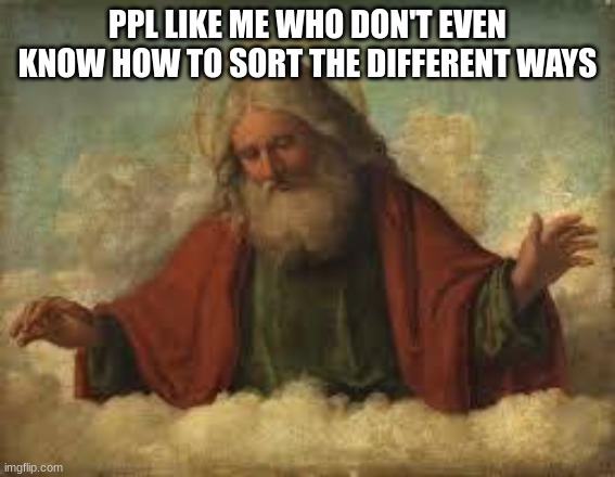god | PPL LIKE ME WHO DON'T EVEN KNOW HOW TO SORT THE DIFFERENT WAYS | image tagged in god | made w/ Imgflip meme maker