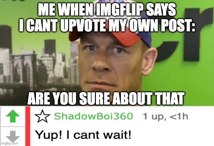 Haha upvoting my own post go brrrrrrr | ME WHEN IMGFLIP SAYS I CANT UPVOTE MY OWN POST:; ARE YOU SURE ABOUT THAT | image tagged in john cena - are you sure about that | made w/ Imgflip meme maker