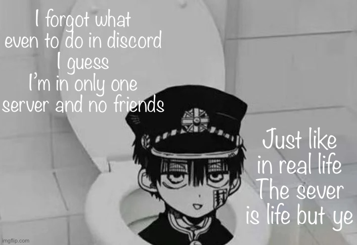 Hanako kun in Toilet | I forgot what even to do in discord
I guess I’m in only one server and no friends; Just like in real life
The sever is life but ye | image tagged in hanako kun in toilet | made w/ Imgflip meme maker