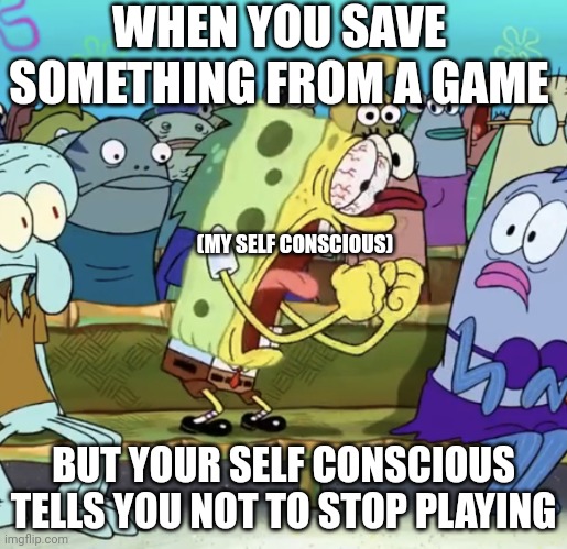 (Insert Relatable because I'm lazy) | WHEN YOU SAVE SOMETHING FROM A GAME; (MY SELF CONSCIOUS); BUT YOUR SELF CONSCIOUS TELLS YOU NOT TO STOP PLAYING | image tagged in spongebob yelling | made w/ Imgflip meme maker