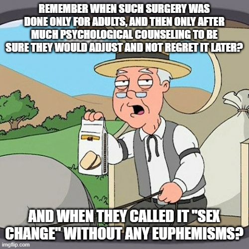 Pepperidge Farm Remembers Meme | REMEMBER WHEN SUCH SURGERY WAS DONE ONLY FOR ADULTS, AND THEN ONLY AFTER MUCH PSYCHOLOGICAL COUNSELING TO BE SURE THEY WOULD ADJUST AND NOT  | image tagged in memes,pepperidge farm remembers | made w/ Imgflip meme maker