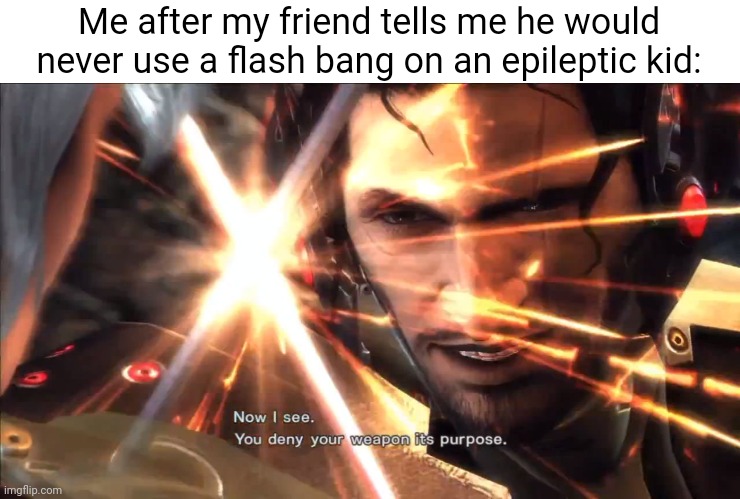 Idk | Me after my friend tells me he would never use a flash bang on an epileptic kid: | image tagged in e | made w/ Imgflip meme maker