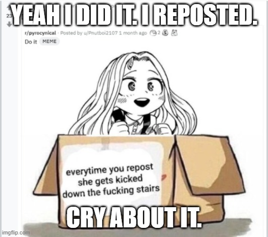 yes repost it now | YEAH I DID IT. I REPOSTED. CRY ABOUT IT. | image tagged in yes repost it now | made w/ Imgflip meme maker