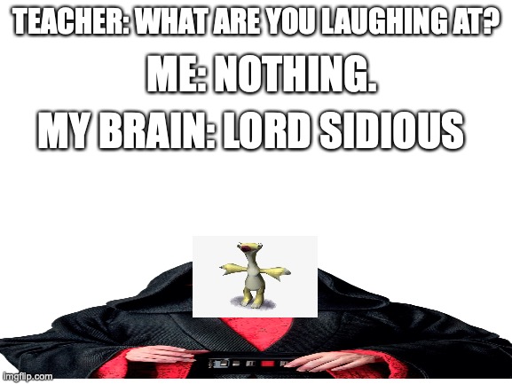 Blank White Template | ME: NOTHING. TEACHER: WHAT ARE YOU LAUGHING AT? MY BRAIN: LORD SIDIOUS | image tagged in blank white template | made w/ Imgflip meme maker
