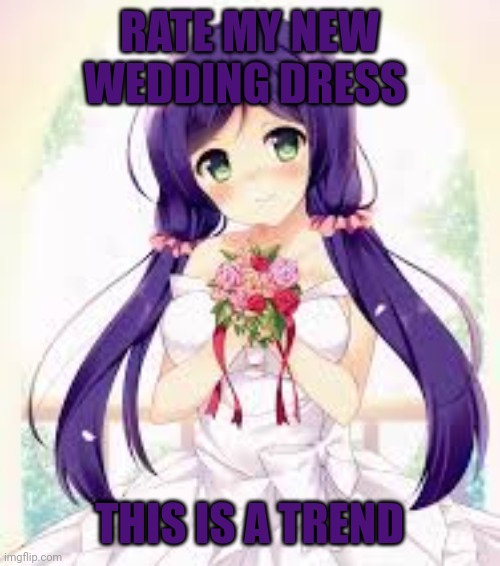 I'm still best girl | RATE MY NEW WEDDING DRESS; THIS IS A TREND | image tagged in nozomi tojo,wedding | made w/ Imgflip meme maker