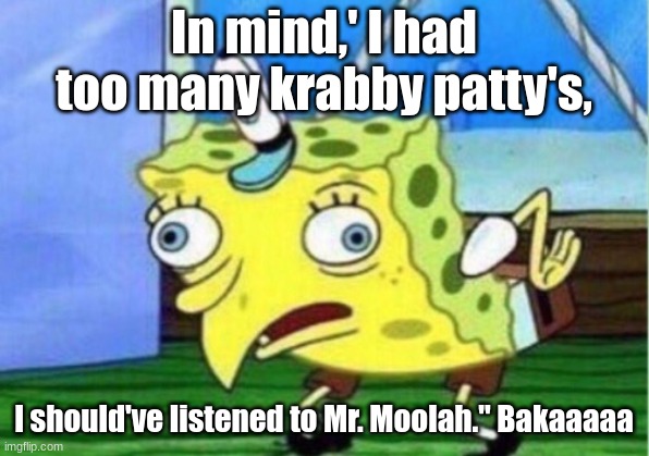 Mocking Spongebob Meme | In mind,' I had too many krabby patty's, I should've listened to Mr. Moolah." Bakaaaaa | image tagged in memes,mocking spongebob | made w/ Imgflip meme maker