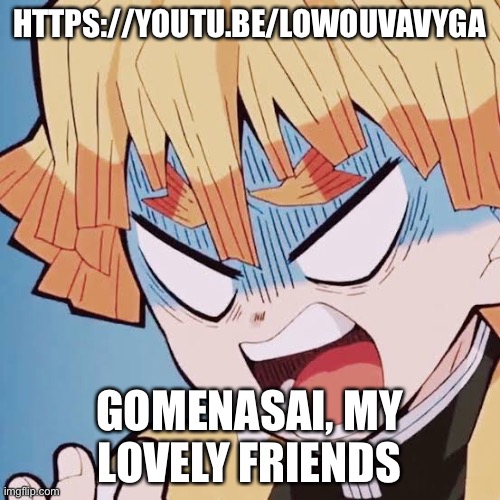 https://youtu.be/LOwoUVAvYGA | HTTPS://YOUTU.BE/LOWOUVAVYGA; GOMENASAI, MY LOVELY FRIENDS | image tagged in angry zenitsu | made w/ Imgflip meme maker