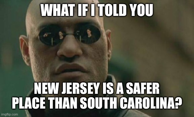 True old school and new | WHAT IF I TOLD YOU; NEW JERSEY IS A SAFER PLACE THAN SOUTH CAROLINA? | image tagged in memes,matrix morpheus | made w/ Imgflip meme maker