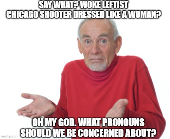 The deranged woke strikes again. | SAY WHAT? WOKE LEFTIST CHICAGO SHOOTER DRESSED LIKE A WOMAN? OH MY GOD. WHAT PRONOUNS SHOULD WE BE CONCERNED ABOUT? | image tagged in seems legit,woke,leftists,liberals,democrats,pronouns | made w/ Imgflip meme maker