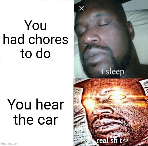 Sleeping Shaq | You had chores to do; You hear the car | image tagged in memes,sleeping shaq | made w/ Imgflip meme maker