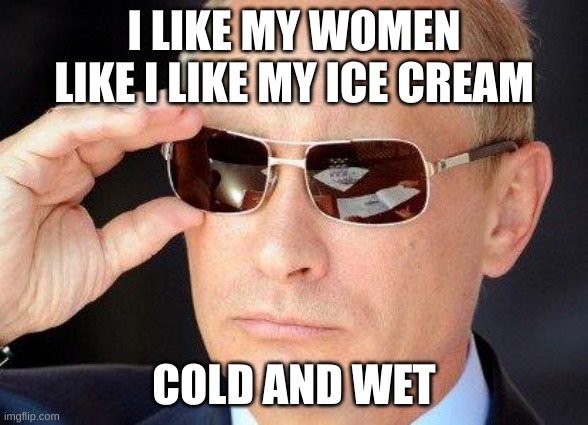 I'm sorry |  I LIKE MY WOMEN LIKE I LIKE MY ICE CREAM; COLD AND WET | image tagged in putin cool guy | made w/ Imgflip meme maker