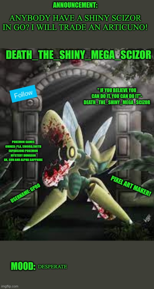 PLEASE! | ANYBODY HAVE A SHINY SCIZOR IN GO? I WILL TRADE AN ARTICUNO! DESPERATE | image tagged in new death_the_mega shiny_scizor announcement template | made w/ Imgflip meme maker