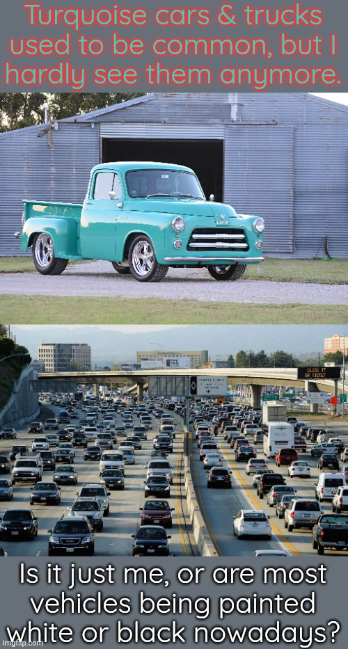When was the last time you saw a red car? | Turquoise cars & trucks used to be common, but I
hardly see them anymore. Is it just me, or are most
vehicles being painted
white or black nowadays? | image tagged in 1955 dodge truck,la traffic jam,colors,boring | made w/ Imgflip meme maker