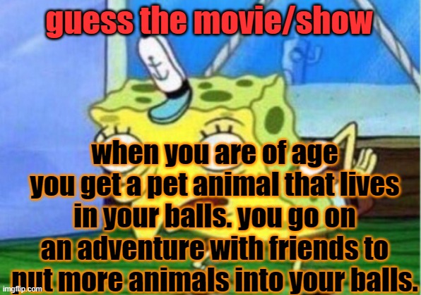 Easy mode | guess the movie/show; when you are of age you get a pet animal that lives in your balls. you go on an adventure with friends to put more animals into your balls. | image tagged in memes,mocking spongebob,imagine reading the tags lol | made w/ Imgflip meme maker
