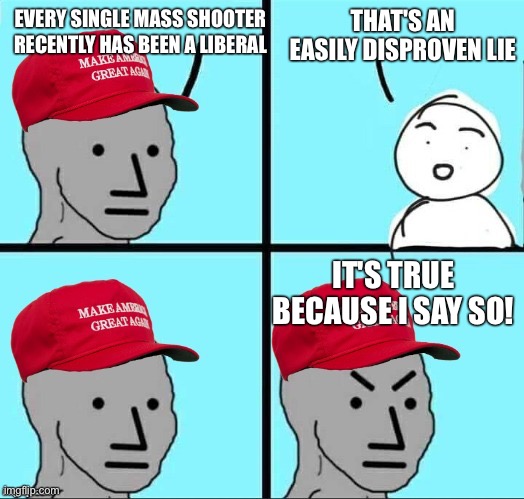 MAGA NPC (AN AN0NYM0US TEMPLATE) | THAT'S AN EASILY DISPROVEN LIE; EVERY SINGLE MASS SHOOTER RECENTLY HAS BEEN A LIBERAL; IT'S TRUE BECAUSE I SAY SO! | image tagged in maga npc an an0nym0us template | made w/ Imgflip meme maker