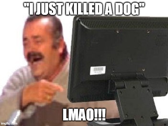 El Risitas Computer | "I JUST KILLED A DOG"; LMAO!!! | image tagged in el risitas computer | made w/ Imgflip meme maker