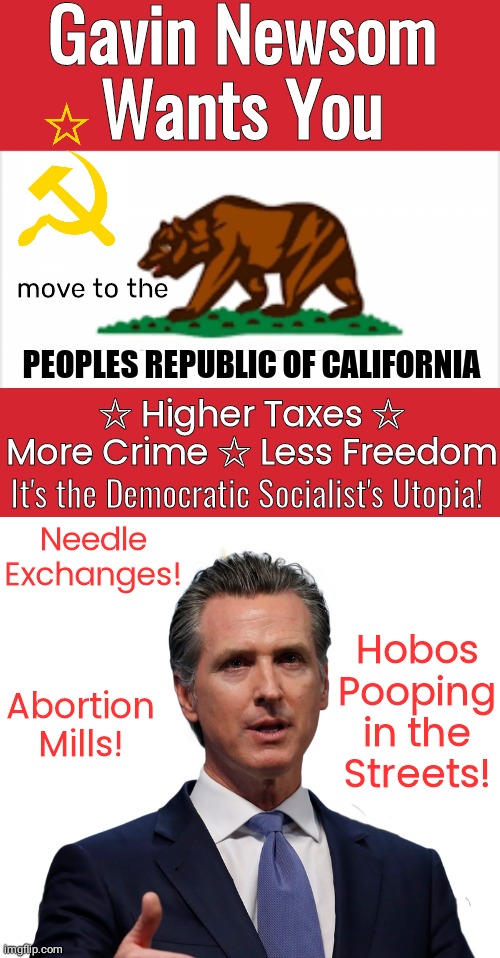Gavin Newsom move to California | Gavin Newsom Wants You; move to the; PEOPLES REPUBLIC OF CALIFORNIA; ☆ Higher Taxes ☆ More Crime ☆ Less Freedom; Needle Exchanges! It's the Democratic Socialist's Utopia! Hobos Pooping in the Streets! Abortion Mills! | image tagged in keep calm and carry on red | made w/ Imgflip meme maker