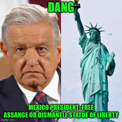 Free Assange... | DANG; MEXICO PRESIDENT: FREE ASSANGE OR DISMANTLE STATUE OF LIBERTY | image tagged in julian assange | made w/ Imgflip meme maker