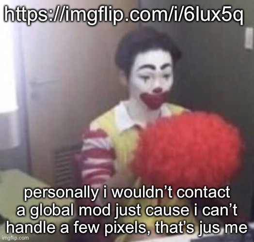me asf | https://imgflip.com/i/6lux5q; personally i wouldn’t contact a global mod just cause i can’t handle a few pixels, that’s jus me | image tagged in me asf | made w/ Imgflip meme maker