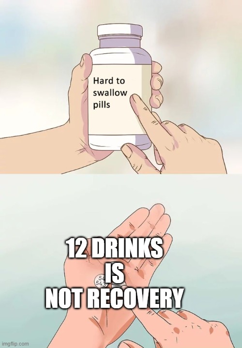Hard To Swallow Pills Meme | 12 DRINKS IS NOT RECOVERY | image tagged in memes,hard to swallow pills | made w/ Imgflip meme maker