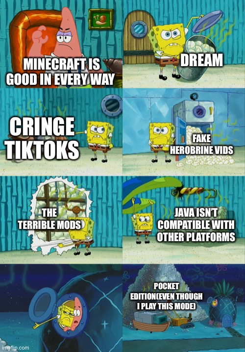 Mincraft meme | DREAM; MINECRAFT IS GOOD IN EVERY WAY; CRINGE TIKTOKS; FAKE HEROBRINE VIDS; THE TERRIBLE MODS; JAVA ISN’T COMPATIBLE WITH OTHER PLATFORMS; POCKET EDITION(EVEN THOUGH I PLAY THIS MODE) | image tagged in spongebob diapers meme | made w/ Imgflip meme maker