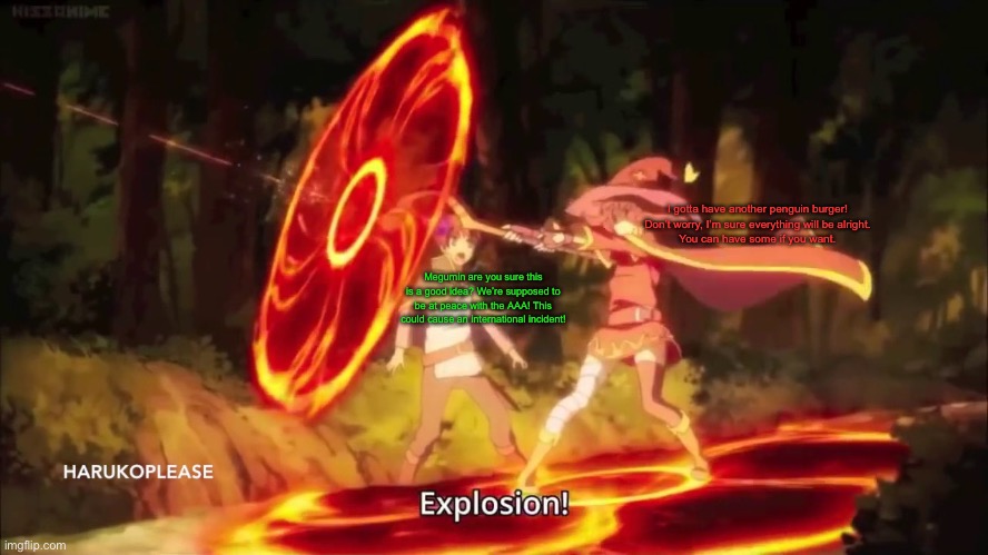 Megumin Konosuba Explosion! 2 | Megumin are you sure this is a good idea? We’re supposed to be at peace with the AAA! This could cause an international incident! I gotta ha | image tagged in megumin konosuba explosion 2 | made w/ Imgflip meme maker