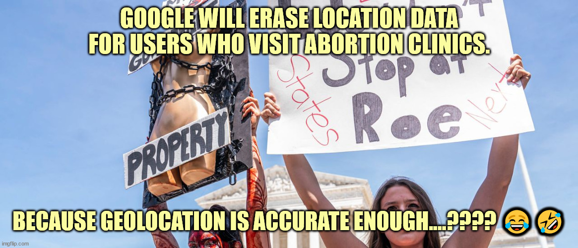 And libs thought 1984 was fiction... LOL | GOOGLE WILL ERASE LOCATION DATA FOR USERS WHO VISIT ABORTION CLINICS. BECAUSE GEOLOCATION IS ACCURATE ENOUGH....???? 😂🤣 | image tagged in deep state,spying | made w/ Imgflip meme maker