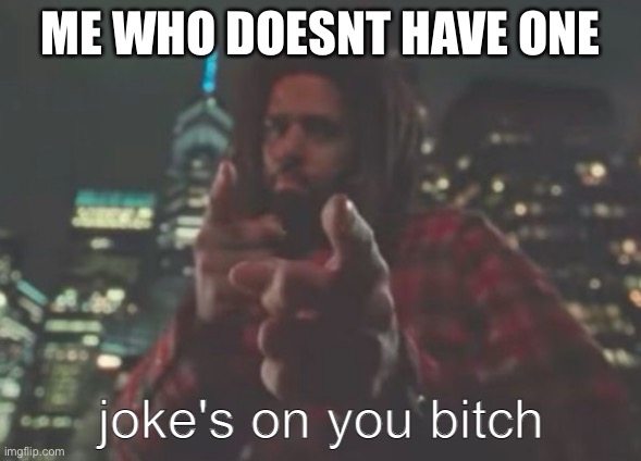 Joke's on you bitch | ME WHO DOESNT HAVE ONE | image tagged in joke's on you bitch | made w/ Imgflip meme maker