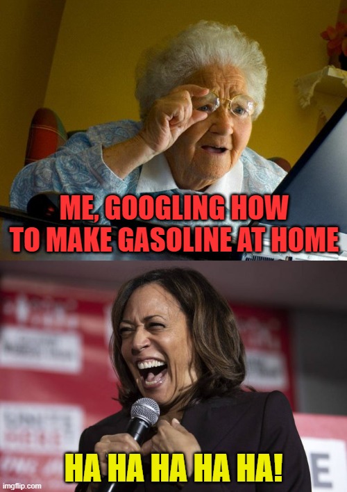 True story - she burst out laughing at a conference about gas prices. | ME, GOOGLING HOW TO MAKE GASOLINE AT HOME; HA HA HA HA HA! | image tagged in grandma finds the internet,kamala laughing,gas prices | made w/ Imgflip meme maker