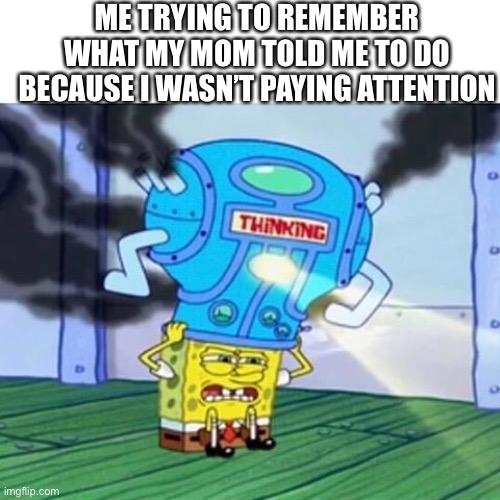 What did she say | ME TRYING TO REMEMBER WHAT MY MOM TOLD ME TO DO BECAUSE I WASN’T PAYING ATTENTION | image tagged in spongebob thinking hard | made w/ Imgflip meme maker