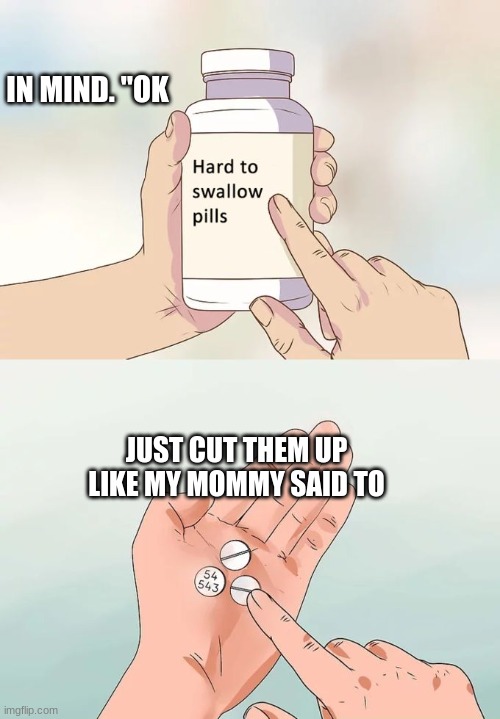 Hard To Swallow Pills Meme | IN MIND. "OK; JUST CUT THEM UP LIKE MY MOMMY SAID TO | image tagged in memes,hard to swallow pills | made w/ Imgflip meme maker