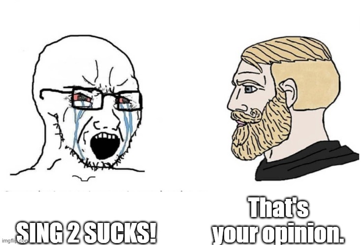 it's your opinion. | That's your opinion. SING 2 SUCKS! | image tagged in soyboy vs yes chad,sing 2 | made w/ Imgflip meme maker