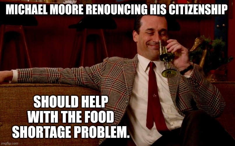 Had to keep a plant open just to feed him. | MICHAEL MOORE RENOUNCING HIS CITIZENSHIP; SHOULD HELP WITH THE FOOD SHORTAGE PROBLEM. | image tagged in don draper new years eve | made w/ Imgflip meme maker