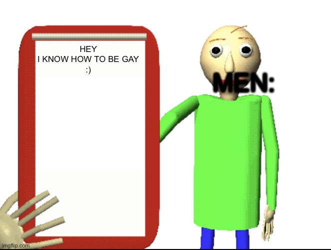 Baldi bored | HEY
I KNOW HOW TO BE GAY

:) MEN: | image tagged in baldi bored | made w/ Imgflip meme maker