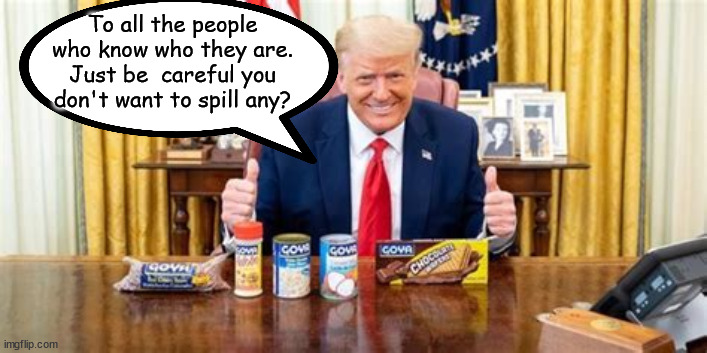 Spilling the beans... | To all the people who know who they are. Just be  careful you don't want to spill any? | image tagged in goya,beans,donald trump,criminal,maga | made w/ Imgflip meme maker