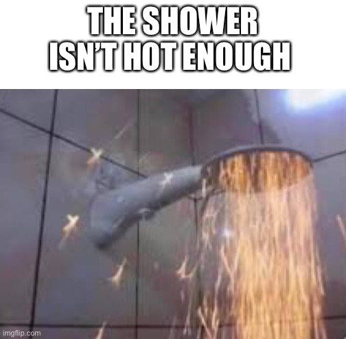 It needs to like burn my skin off | THE SHOWER ISN’T HOT ENOUGH | made w/ Imgflip meme maker