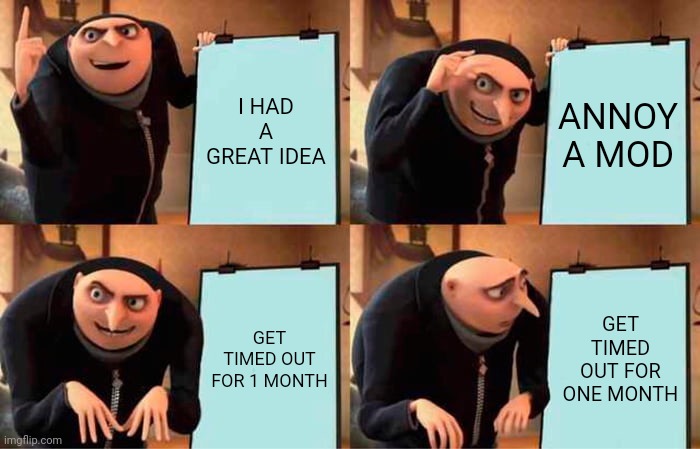 Gru's Plan Meme | I HAD A GREAT IDEA; ANNOY A MOD; GET TIMED OUT FOR 1 MONTH; GET TIMED OUT FOR ONE MONTH | image tagged in memes,gru's plan | made w/ Imgflip meme maker